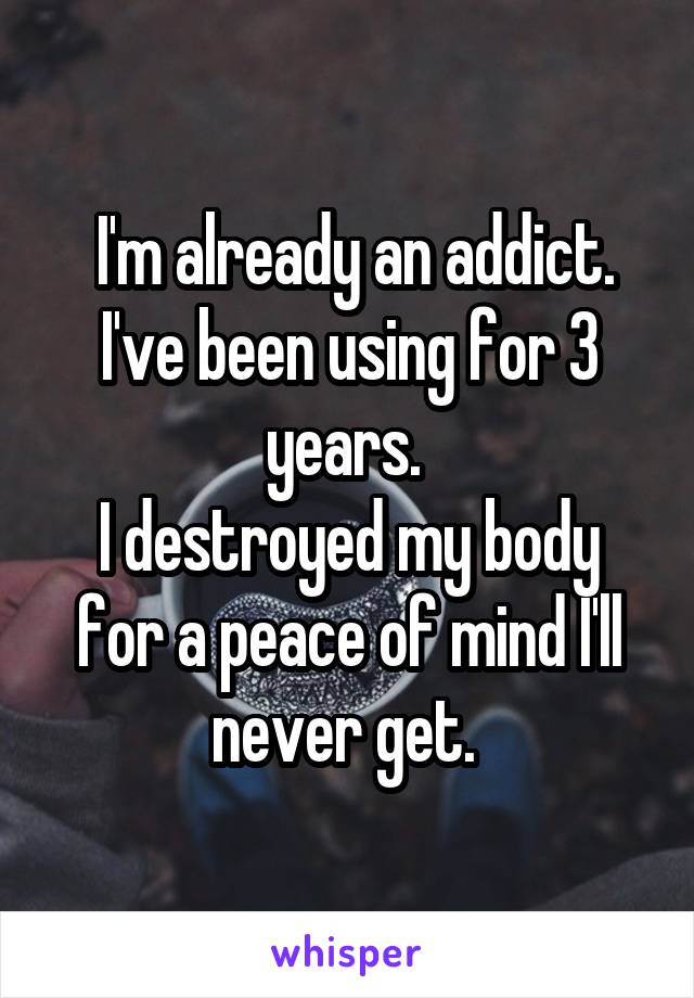  I'm already an addict. I've been using for 3 years. 
I destroyed my body for a peace of mind I'll never get. 