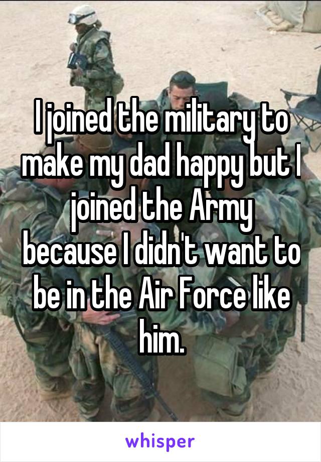 I joined the military to make my dad happy but I joined the Army because I didn't want to be in the Air Force like him.