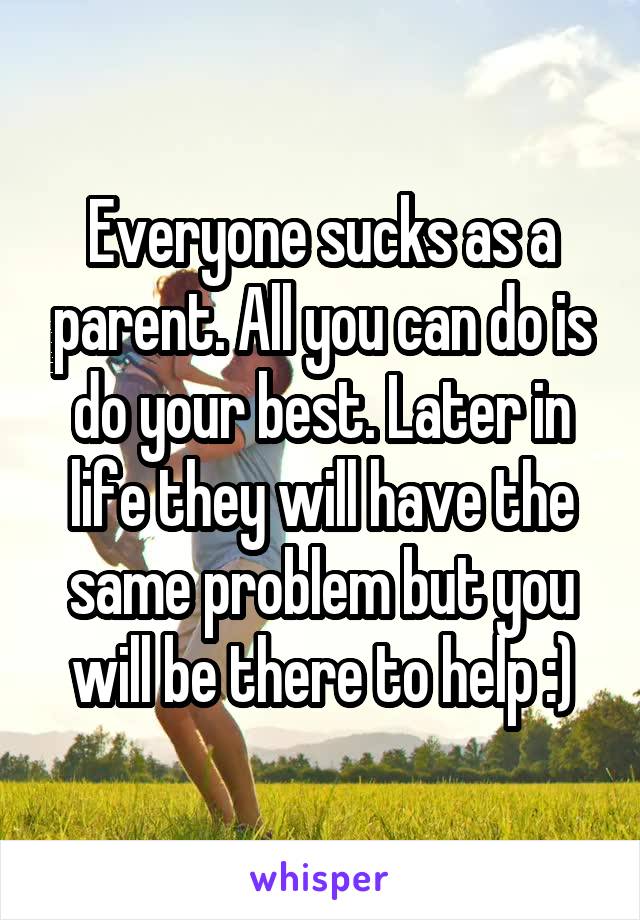 Everyone sucks as a parent. All you can do is do your best. Later in life they will have the same problem but you will be there to help :)