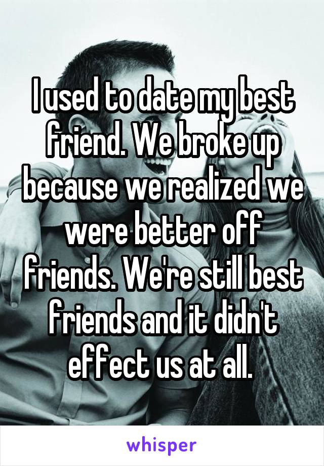 I used to date my best friend. We broke up because we realized we were better off friends. We're still best friends and it didn't effect us at all. 
