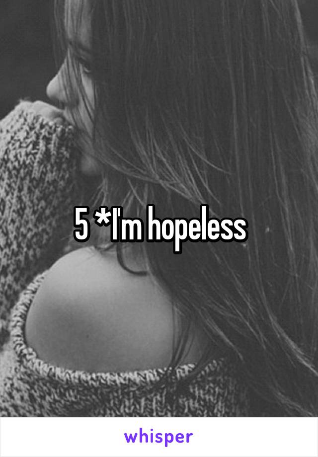 5 *I'm hopeless