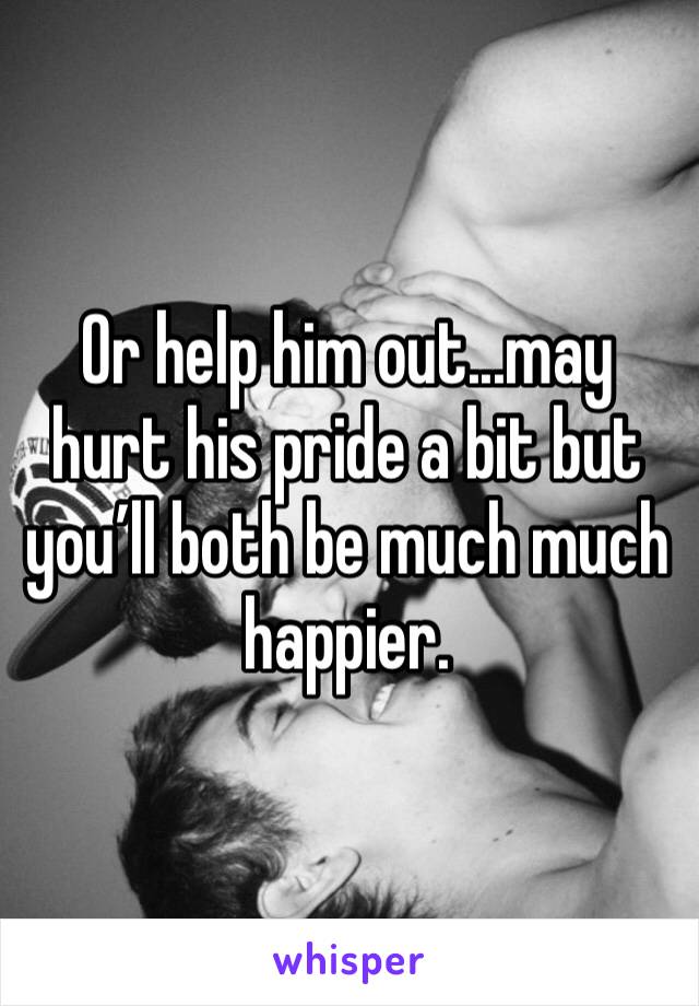 Or help him out...may hurt his pride a bit but you’ll both be much much happier. 
