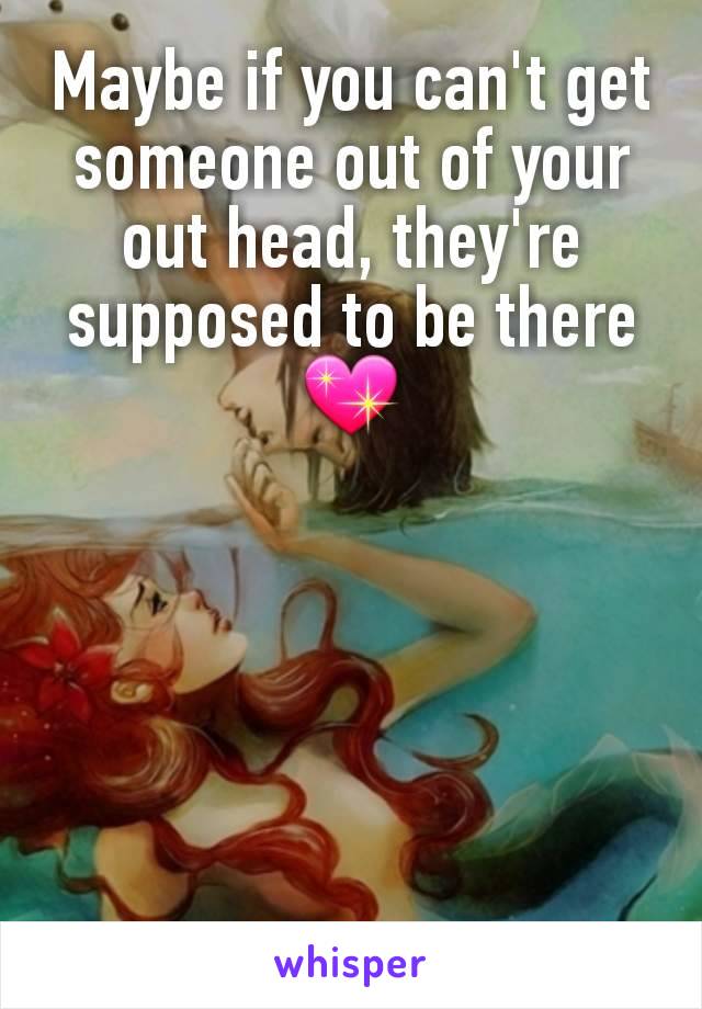 Maybe if you can't get someone out of your out head, they're supposed to be there💖