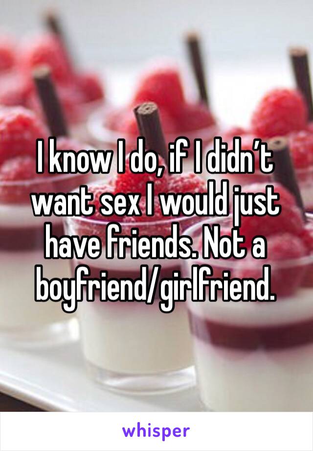 I know I do, if I didn’t want sex I would just have friends. Not a boyfriend/girlfriend.