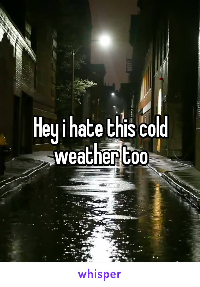 Hey i hate this cold weather too