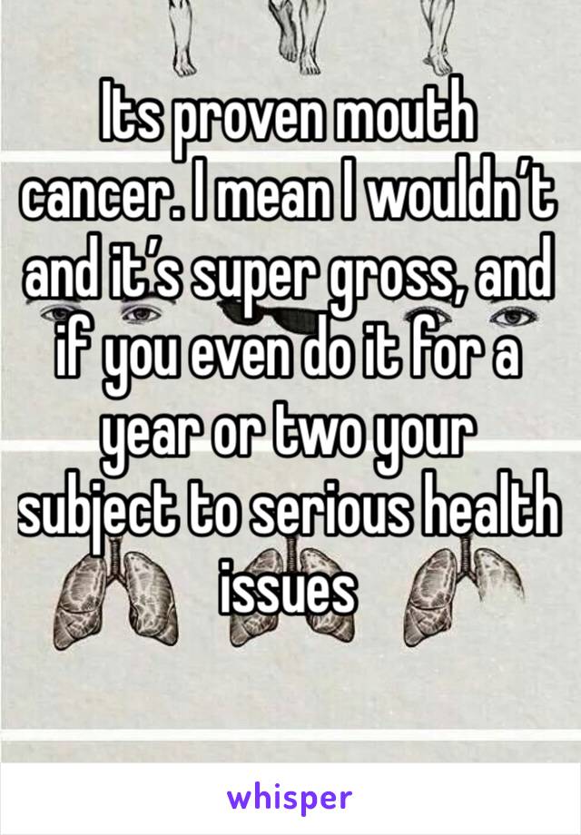 Its proven mouth cancer. I mean I wouldn’t and it’s super gross, and if you even do it for a year or two your subject to serious health issues 
