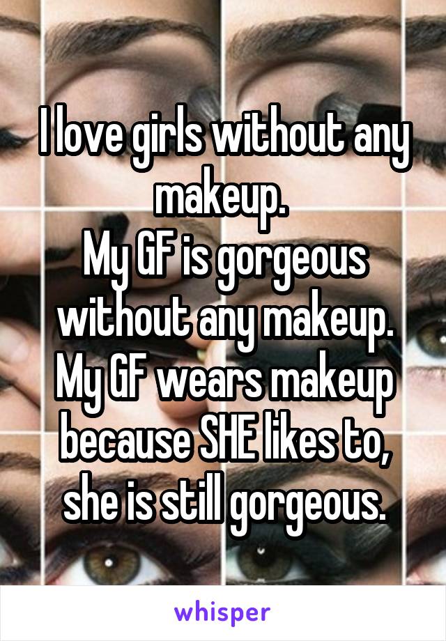 I love girls without any makeup. 
My GF is gorgeous without any makeup.
My GF wears makeup because SHE likes to, she is still gorgeous.