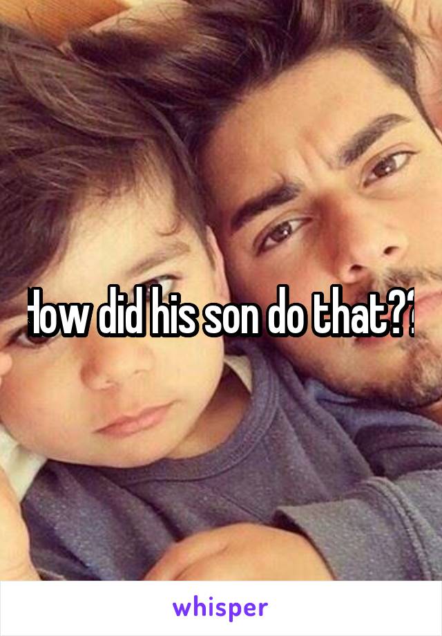 How did his son do that??