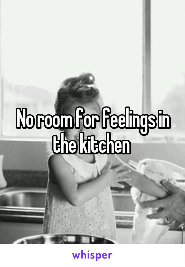 No room for feelings in the kitchen 