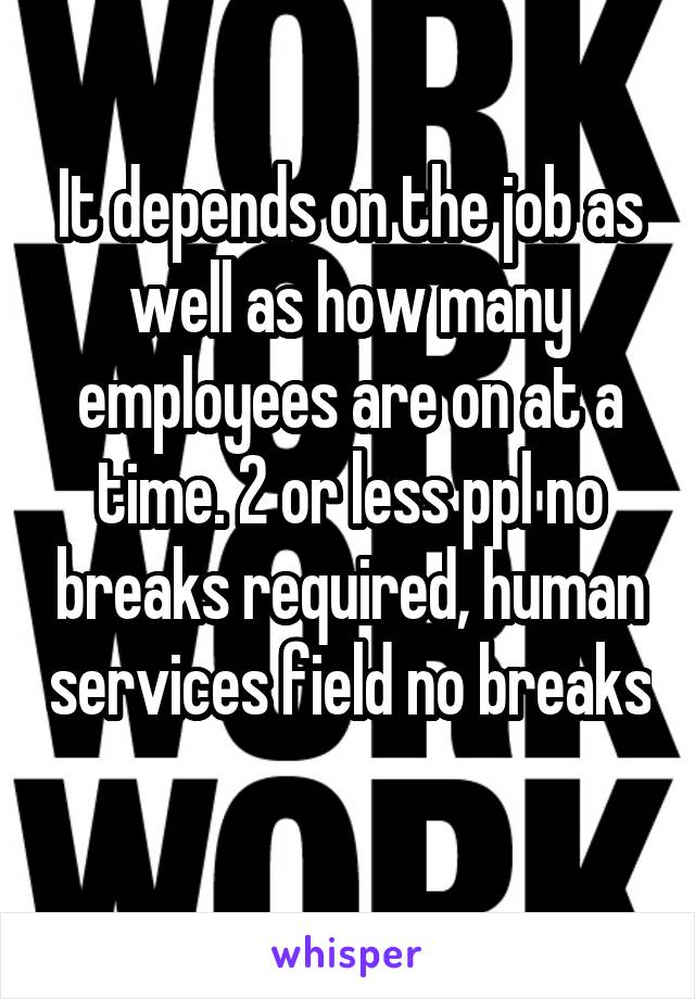It depends on the job as well as how many employees are on at a time. 2 or less ppl no breaks required, human services field no breaks 