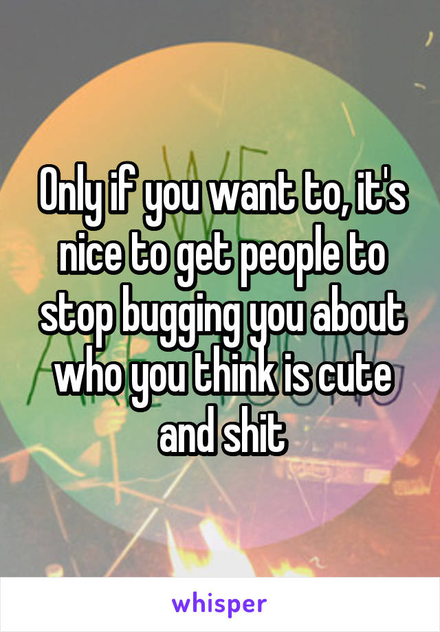 Only if you want to, it's nice to get people to stop bugging you about who you think is cute and shit