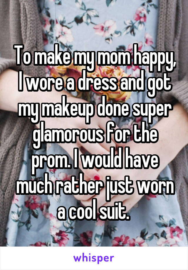 To make my mom happy, I wore a dress and got my makeup done super glamorous for the prom. I would have much rather just worn a cool suit. 