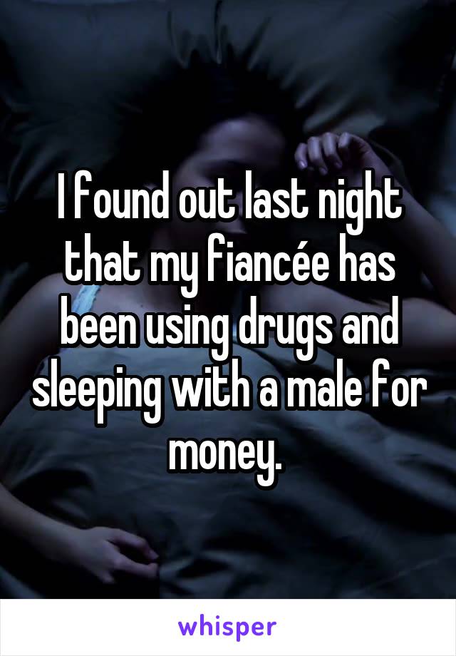 I found out last night that my fiancée has been using drugs and sleeping with a male for money. 