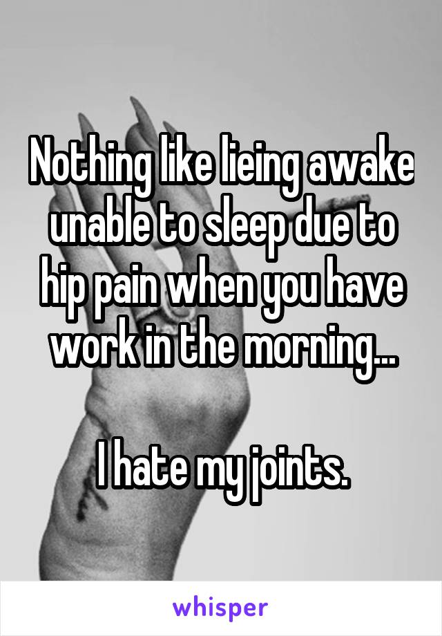 Nothing like lieing awake unable to sleep due to hip pain when you have work in the morning...

I hate my joints.