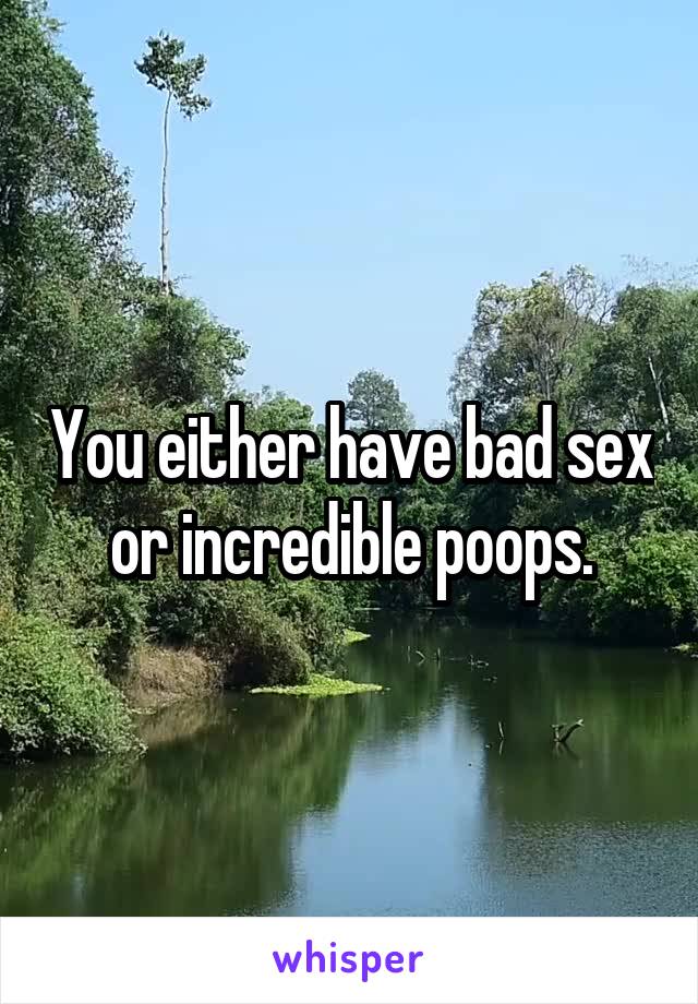 You either have bad sex or incredible poops.