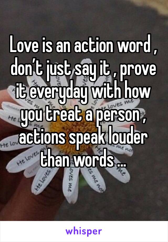 Love is an action word , don’t just say it , prove it everyday with how you treat a person , actions speak louder than words ...