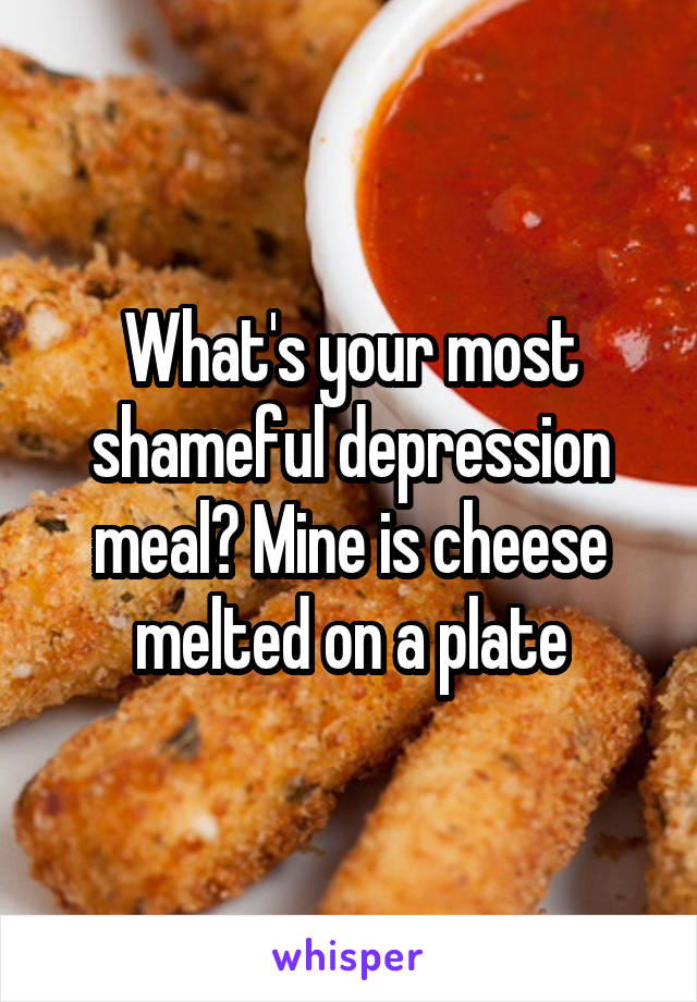 What's your most shameful depression meal? Mine is cheese melted on a plate