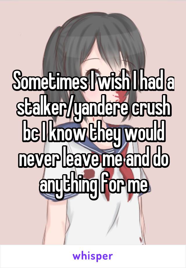 Sometimes I wish I had a stalker/yandere crush bc I know they would never leave me and do anything for me