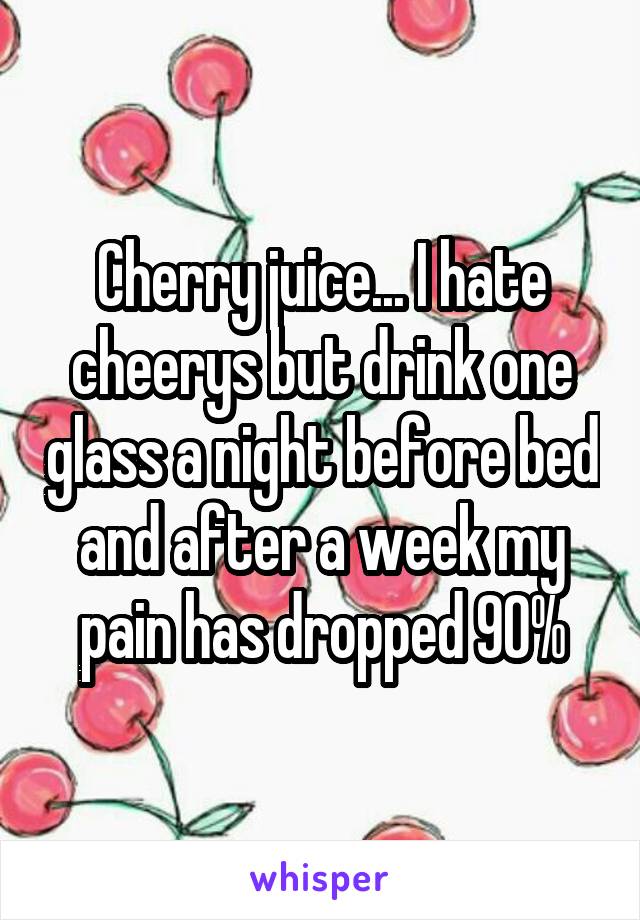 Cherry juice... I hate cheerys but drink one glass a night before bed and after a week my pain has dropped 90%