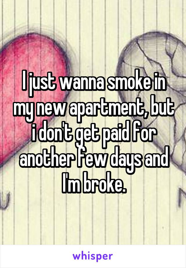 I just wanna smoke in my new apartment, but i don't get paid for another few days and I'm broke.
