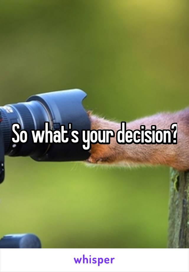 So what's your decision?