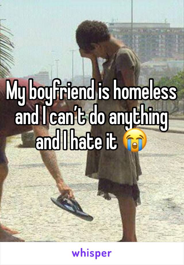 My boyfriend is homeless and I can’t do anything and I hate it 😭