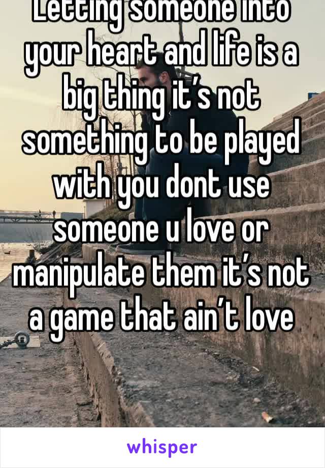 Letting someone into your heart and life is a big thing it’s not something to be played with you dont use someone u love or manipulate them it’s not a game that ain’t love 
