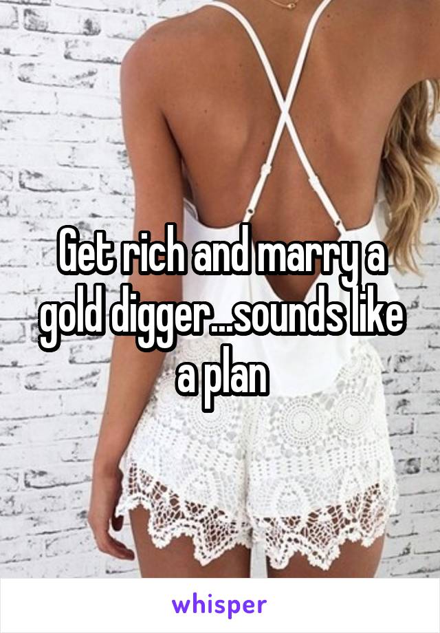 Get rich and marry a gold digger...sounds like a plan