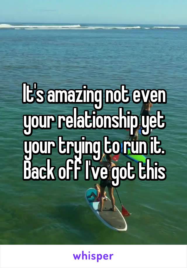It's amazing not even your relationship yet your trying to run it. Back off I've got this