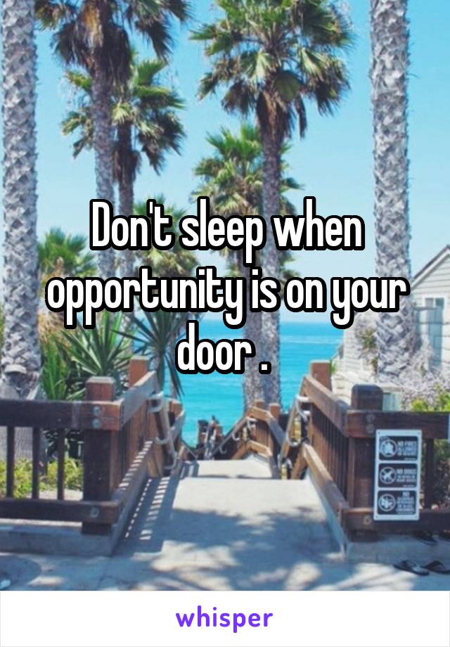 Don't sleep when opportunity is on your door . 
