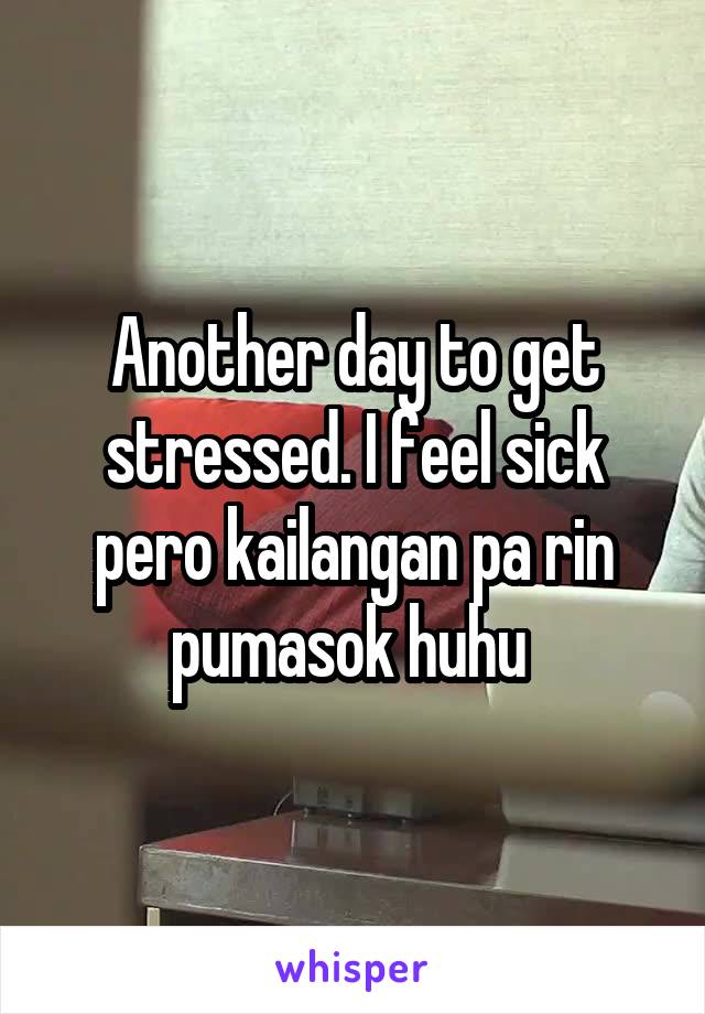 Another day to get stressed. I feel sick pero kailangan pa rin pumasok huhu 