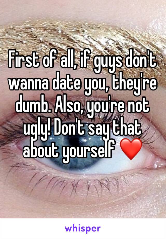First of all, if guys don't wanna date you, they're dumb. Also, you're not ugly! Don't say that about yourself ❤️