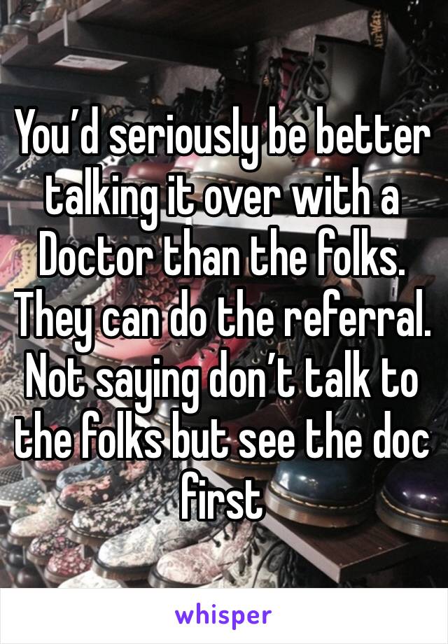 You’d seriously be better talking it over with a Doctor than the folks. They can do the referral. Not saying don’t talk to the folks but see the doc first