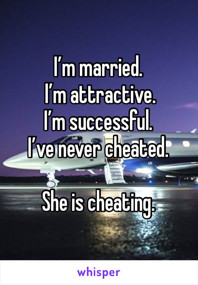 I’m married.
 I’m attractive. 
I’m successful. 
I’ve never cheated. 

She is cheating. 