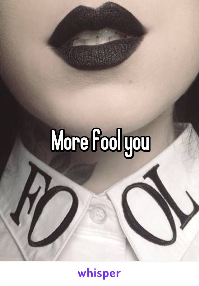 More fool you