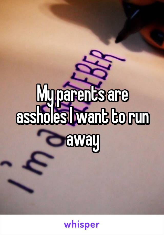 My parents are assholes I want to run away