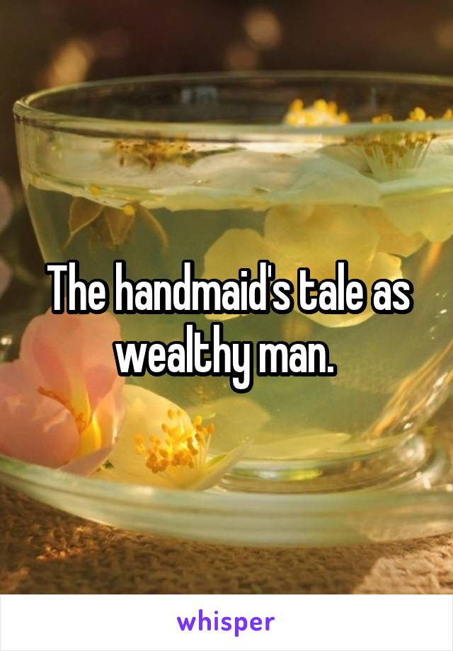 The handmaid's tale as wealthy man. 