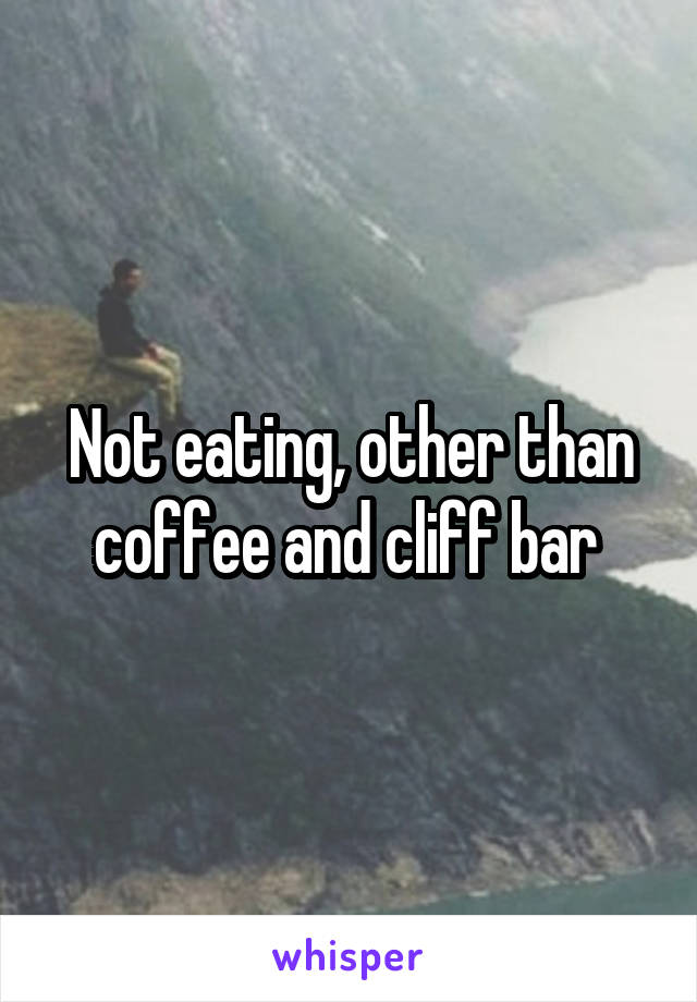 Not eating, other than coffee and cliff bar 