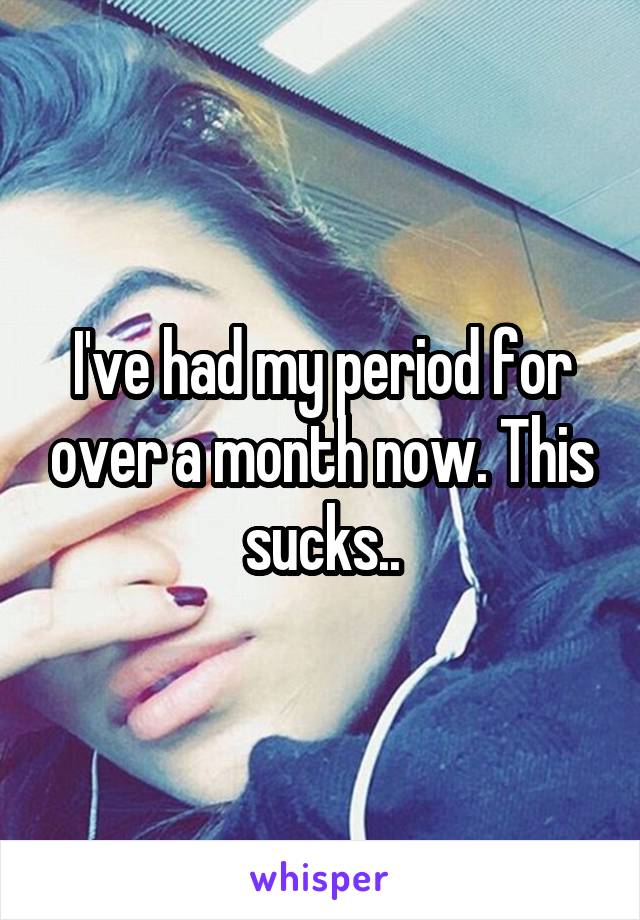 I've had my period for over a month now. This sucks..