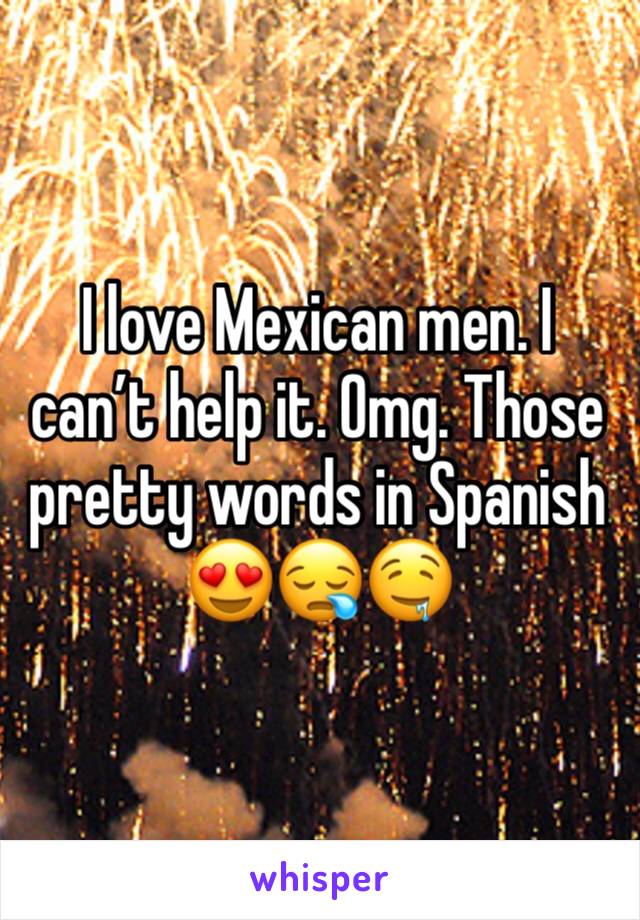 I love Mexican men. I can’t help it. Omg. Those pretty words in Spanish 😍😪🤤
