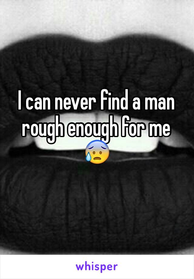 I can never find a man rough enough for me
😰