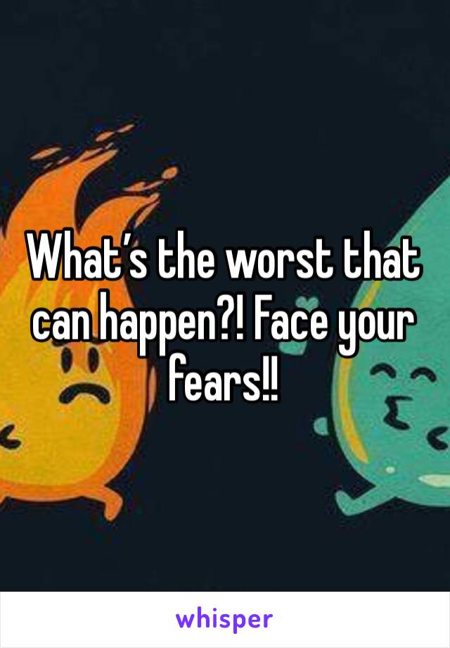 What’s the worst that can happen?! Face your fears!! 