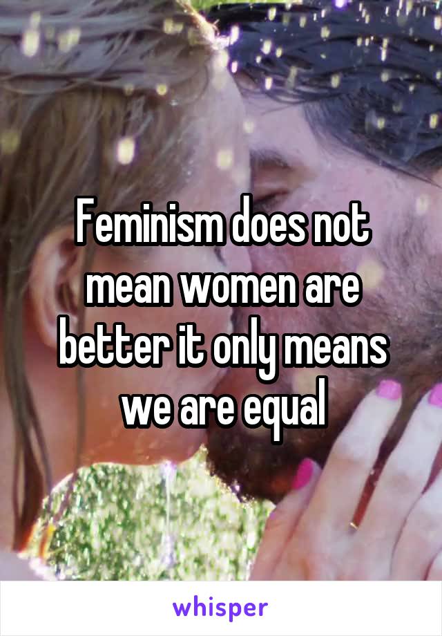 Feminism does not mean women are better it only means we are equal