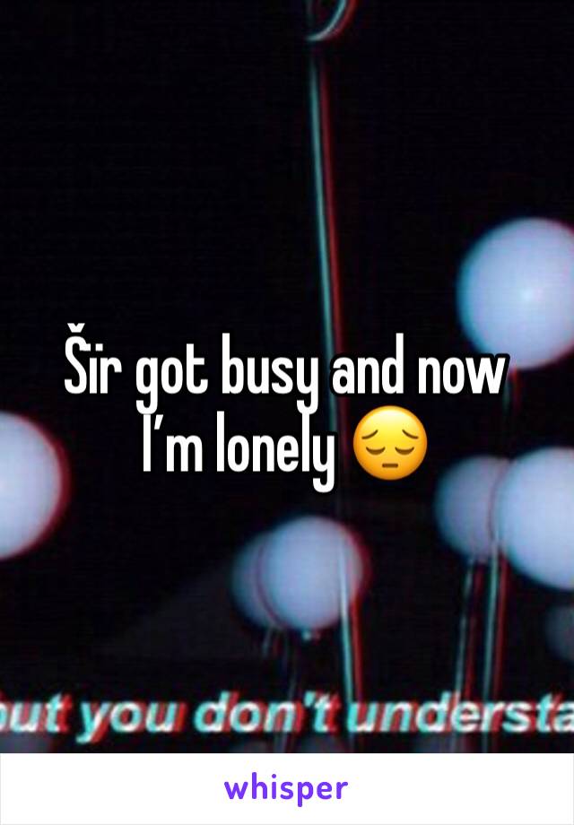 Šïr got busy and now I’m lonely 😔