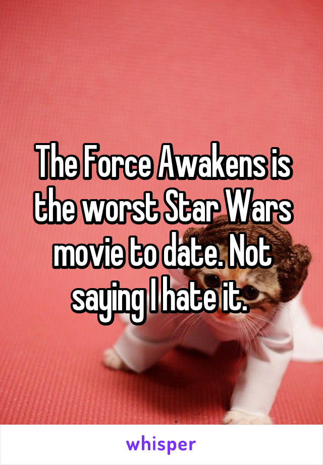 The Force Awakens is the worst Star Wars movie to date. Not saying I hate it. 