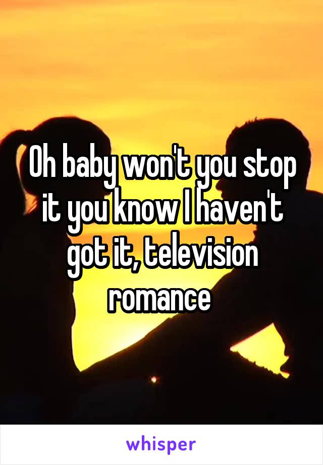 Oh baby won't you stop it you know I haven't got it, television romance 