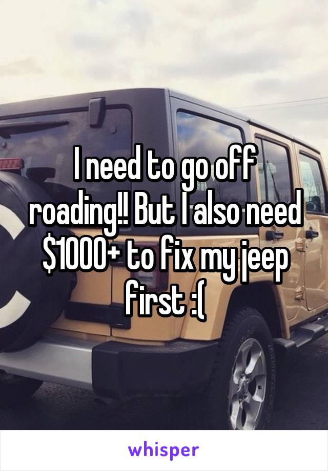 I need to go off roading!! But I also need $1000+ to fix my jeep first :(