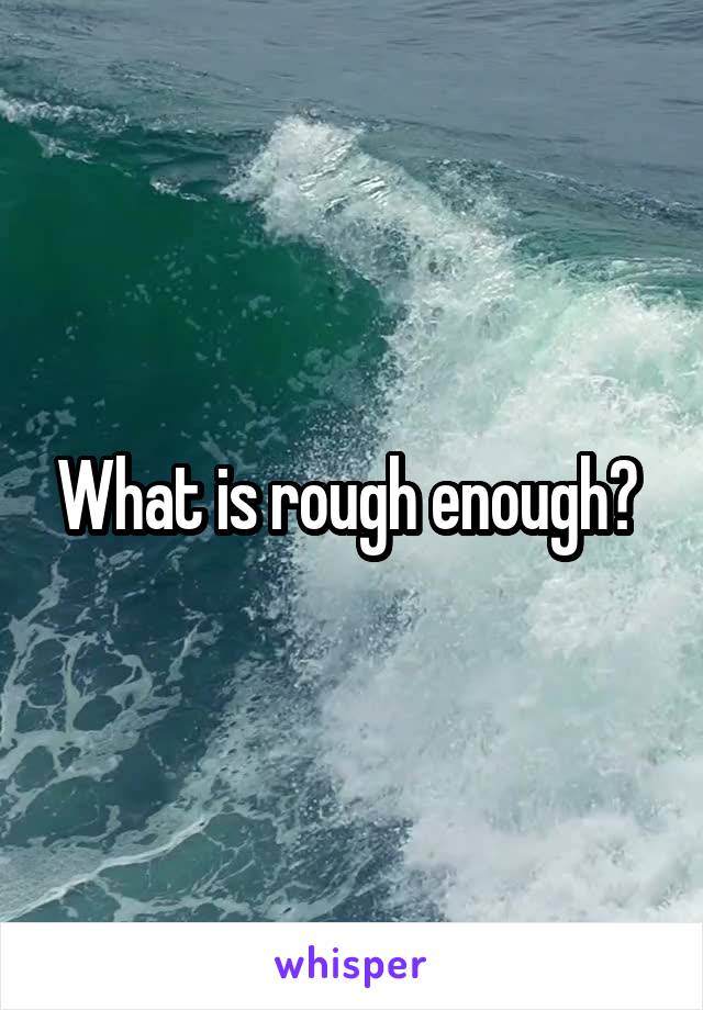 What is rough enough? 