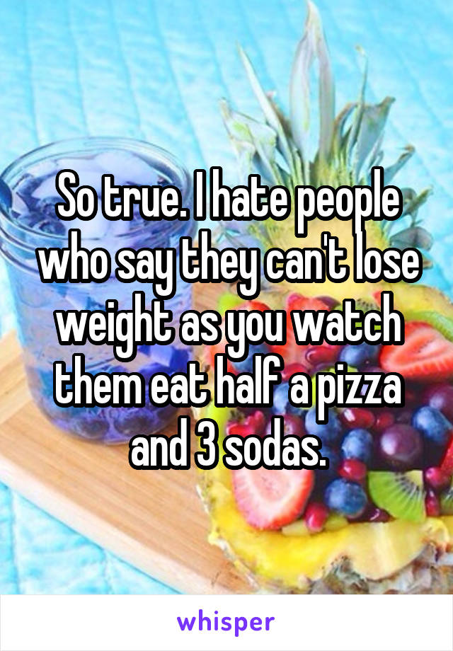 So true. I hate people who say they can't lose weight as you watch them eat half a pizza and 3 sodas.