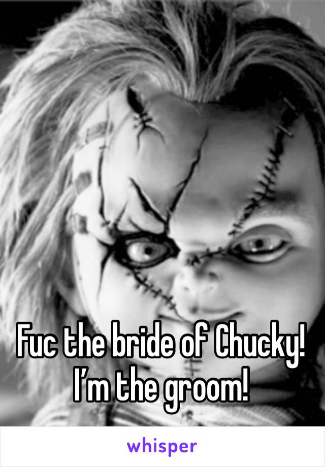 Fuc the bride of Chucky! 
I’m the groom!